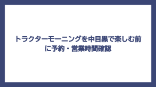 トラクターモーニングを中目黒で楽しむ前に予約・営業時間確認