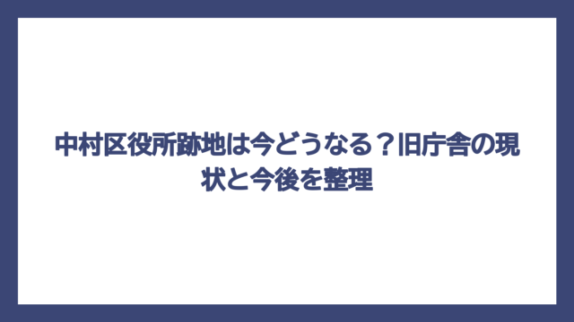 中村区役所跡地は今どうなる？旧庁舎の現状と今後を整理