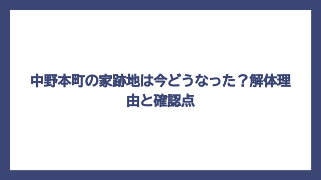 中野本町の家跡地は今どうなった？解体理由と確認点