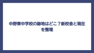 中野東中学校の跡地はどこ？新校舎と現在を整理
