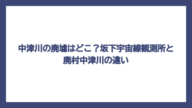 中津川の廃墟はどこ？坂下宇宙線観測所と廃村中津川の違い