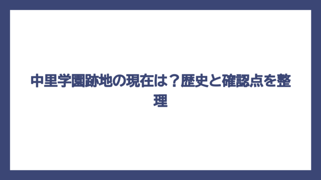 中里学園跡地の現在は？歴史と確認点を整理