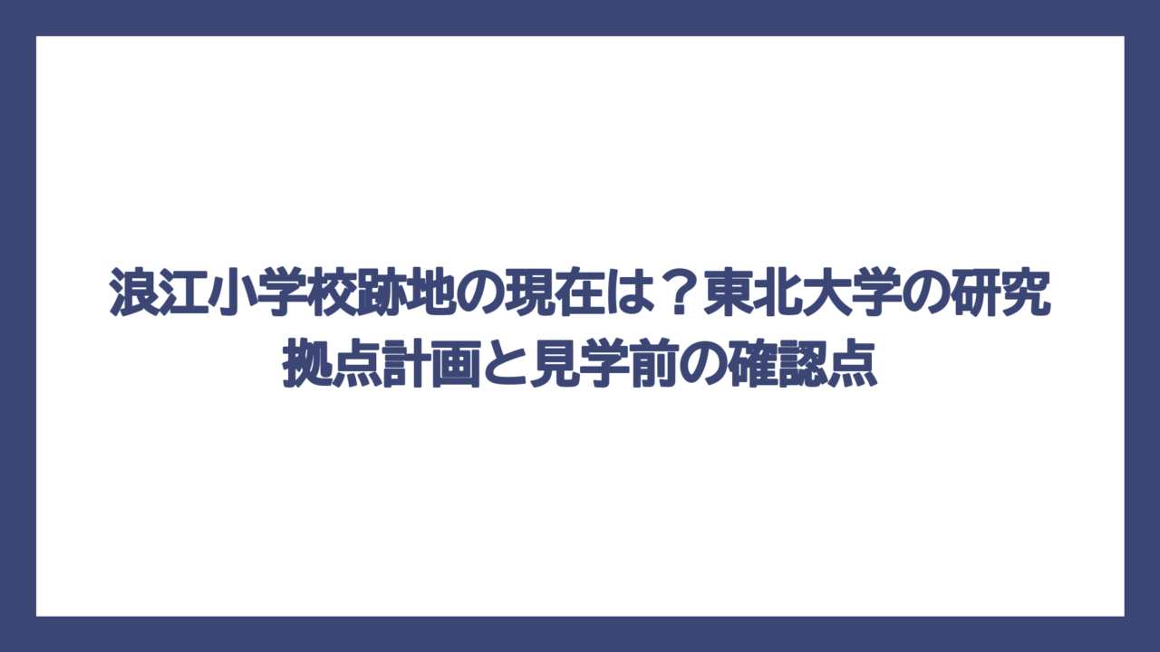 浪江小学校跡地の現在は？東北大学の研究拠点計画と見学前の確認点