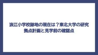 浪江小学校跡地の現在は？東北大学の研究拠点計画と見学前の確認点