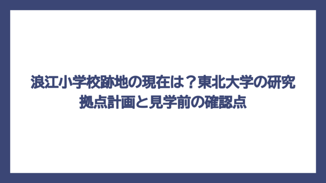 浪江小学校跡地の現在は？東北大学の研究拠点計画と見学前の確認点