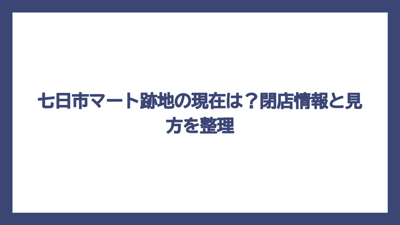 七日市マート跡地の現在は？閉店情報と見方を整理