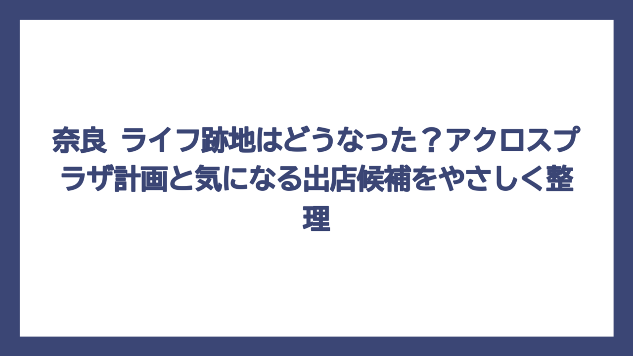 奈良 ライフ跡地はどうなった？アクロスプラザ計画と気になる出店候補をやさしく整理