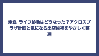 奈良 ライフ跡地はどうなった？アクロスプラザ計画と気になる出店候補をやさしく整理