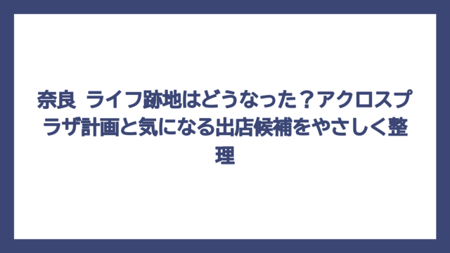 奈良 ライフ跡地はどうなった？アクロスプラザ計画と気になる出店候補をやさしく整理