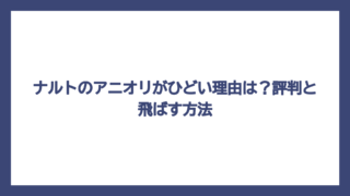 ナルトのアニオリがひどい理由は？評判と飛ばす方法