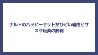 ナルトのハッピーセットがひどい理由とサスケ玩具の評判