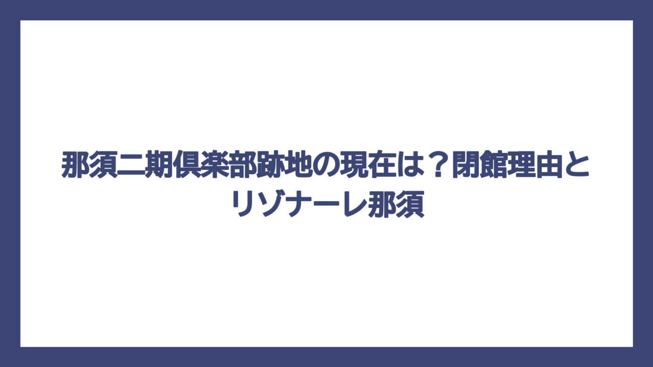 那須二期倶楽部跡地の現在は？閉館理由とリゾナーレ那須