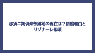 那須二期倶楽部跡地の現在は？閉館理由とリゾナーレ那須
