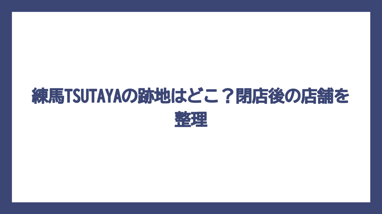 練馬TSUTAYAの跡地はどこ？閉店後の店舗を整理