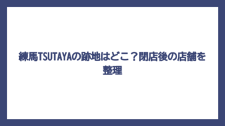 練馬TSUTAYAの跡地はどこ？閉店後の店舗を整理