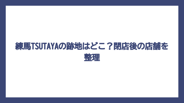 練馬TSUTAYAの跡地はどこ？閉店後の店舗を整理