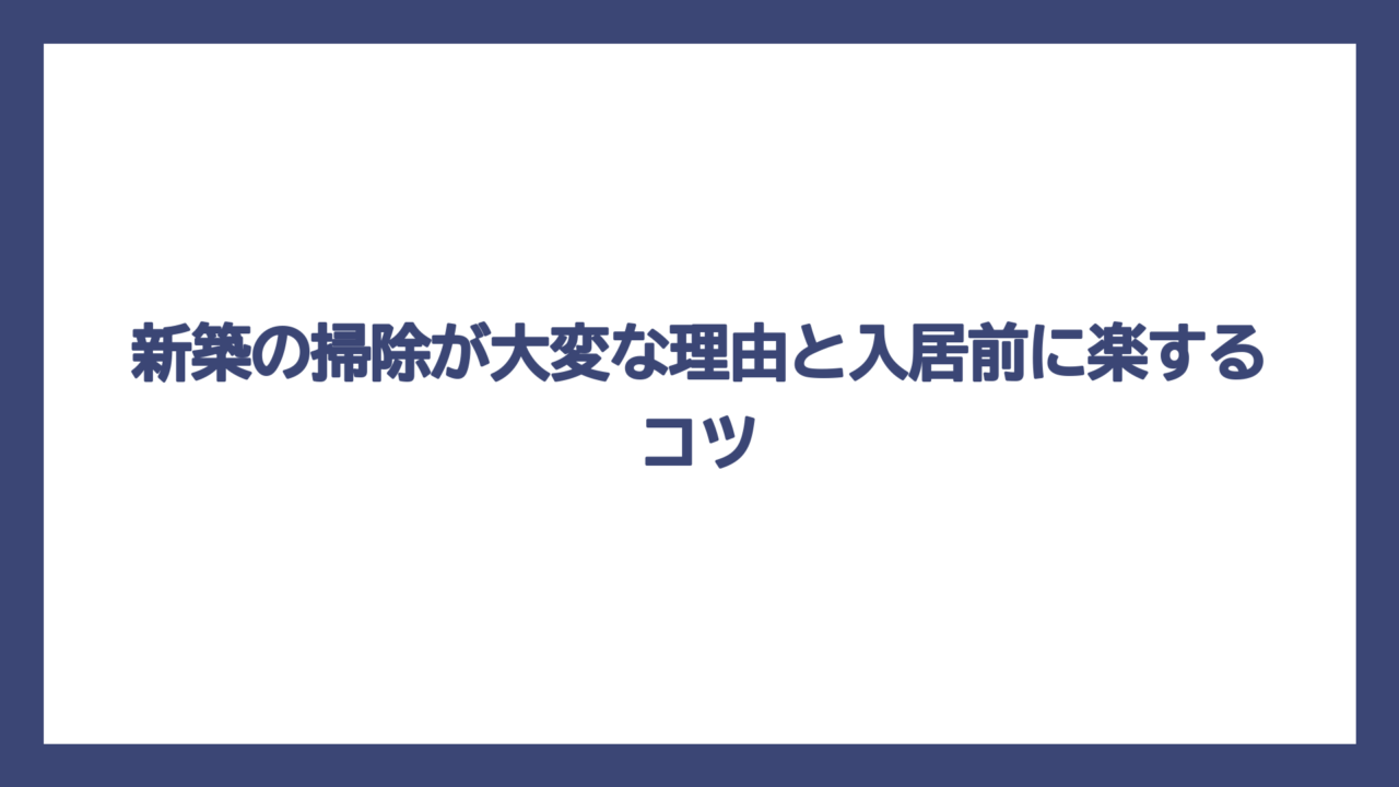 新築の掃除が大変な理由と入居前に楽するコツ