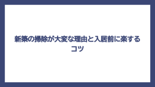 新築の掃除が大変な理由と入居前に楽するコツ