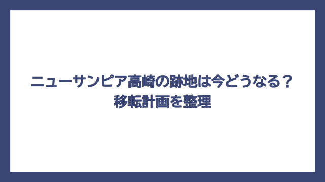 ニューサンピア高崎の跡地は今どうなる？移転計画を整理