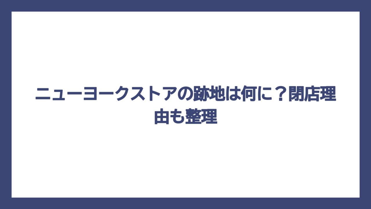 ニューヨークストアの跡地は何に？閉店理由も整理