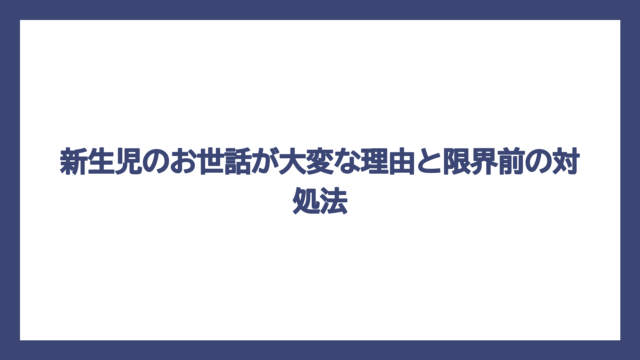 新生児のお世話が大変な理由と限界前の対処法