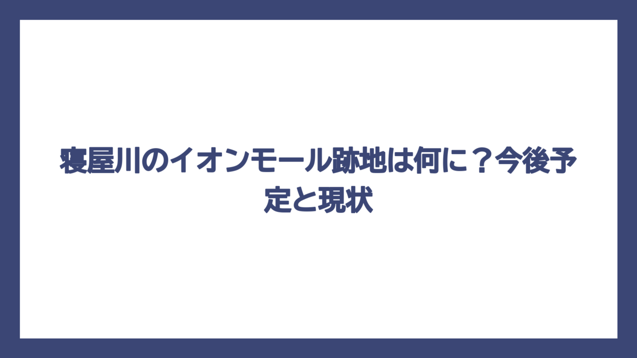 寝屋川のイオンモール跡地は何に？今後予定と現状