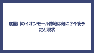 寝屋川のイオンモール跡地は何に？今後予定と現状