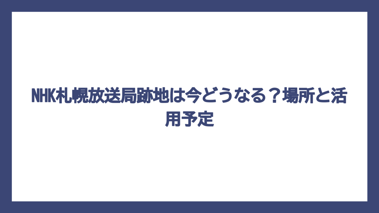 NHK札幌放送局跡地は今どうなる？場所と活用予定