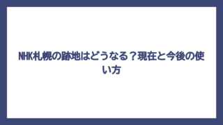 NHK札幌の跡地はどうなる？現在と今後の使い方
