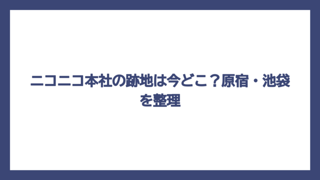 ニコニコ本社の跡地は今どこ？原宿・池袋を整理