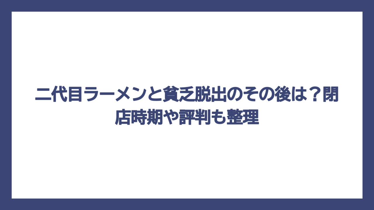 二代目ラーメンと貧乏脱出のその後は？閉店時期や評判も整理