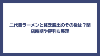 二代目ラーメンと貧乏脱出のその後は？閉店時期や評判も整理