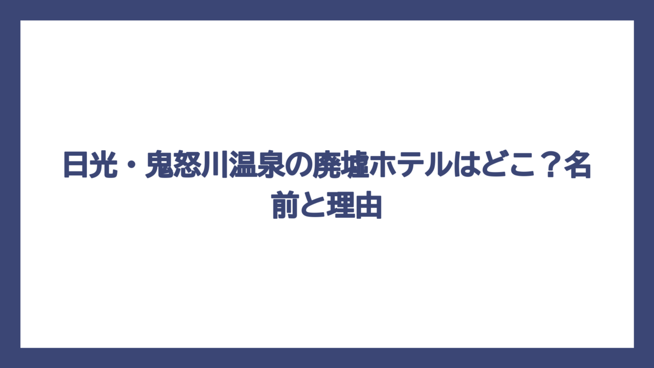日光・鬼怒川温泉の廃墟ホテルはどこ？名前と理由