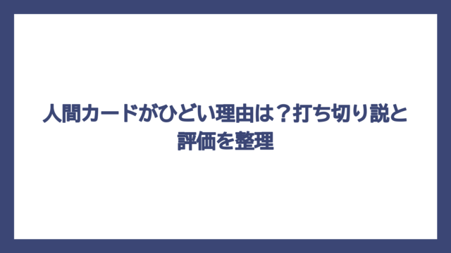 人間カードがひどい理由は？打ち切り説と評価を整理