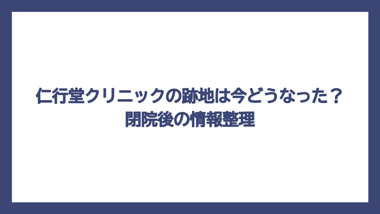 仁行堂クリニックの跡地は今どうなった？閉院後の情報整理