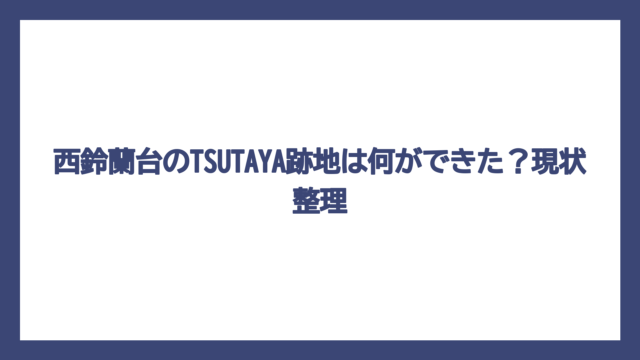 西鈴蘭台のTSUTAYA跡地は何ができた？現状整理