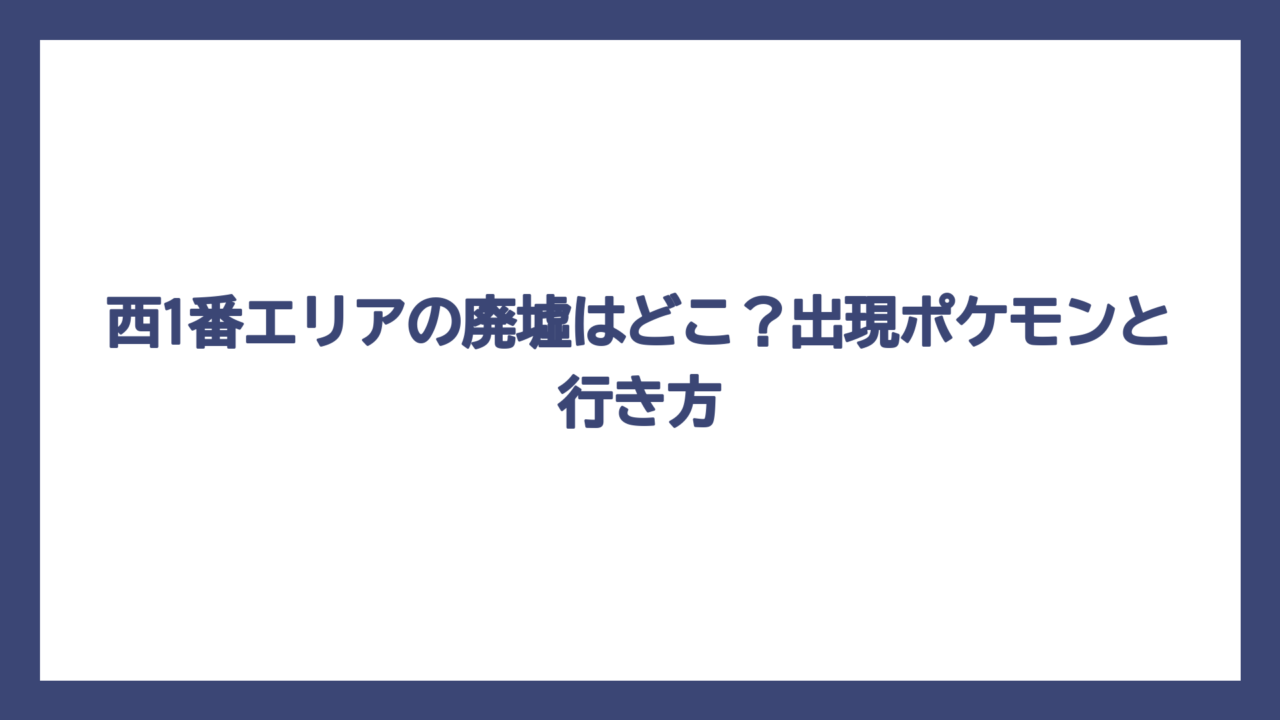 西1番エリアの廃墟はどこ？出現ポケモンと行き方