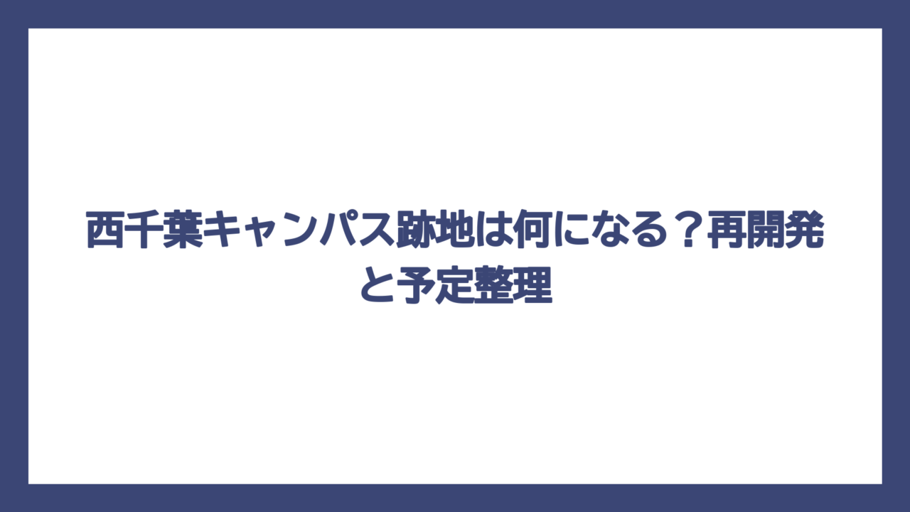 西千葉キャンパス跡地は何になる？再開発と予定整理
