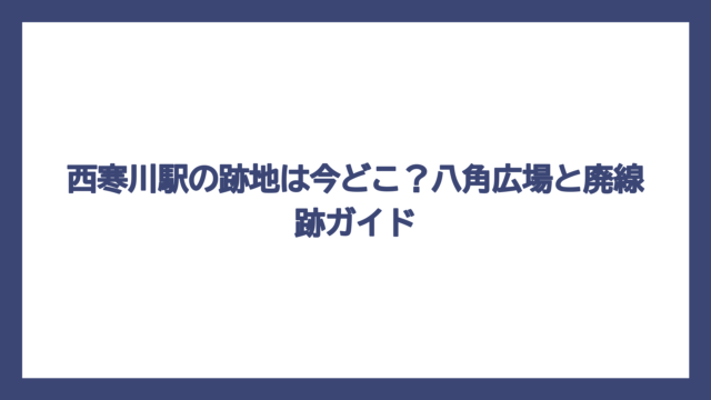 西寒川駅の跡地は今どこ？八角広場と廃線跡ガイド