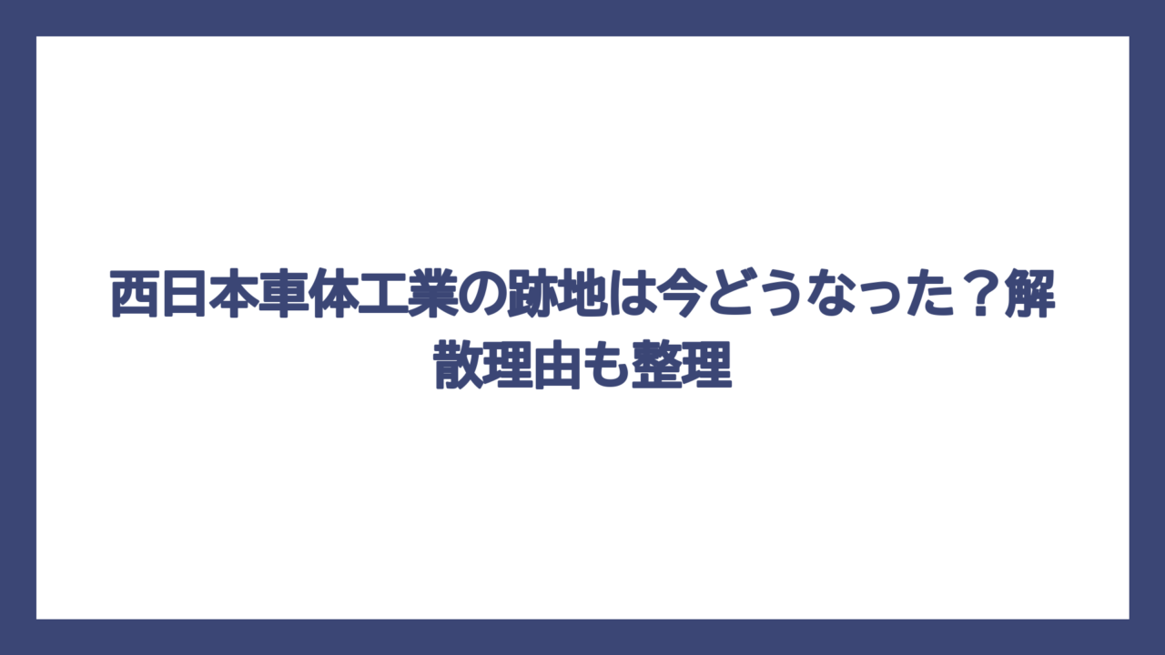 西日本車体工業の跡地は今どうなった？解散理由も整理