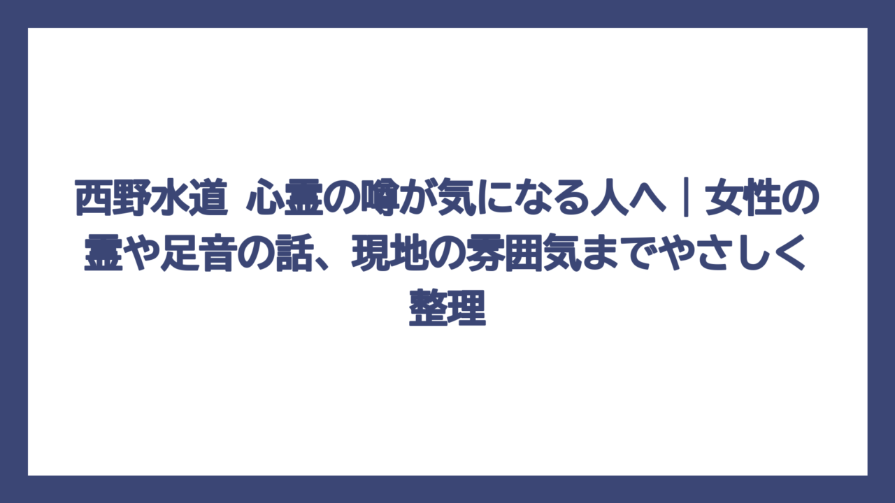 西野水道 心霊の噂が気になる人へ｜女性の霊や足音の話、現地の雰囲気までやさしく整理