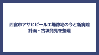 西宮市アサヒビール工場跡地の今と新病院計画・古墳発見を整理