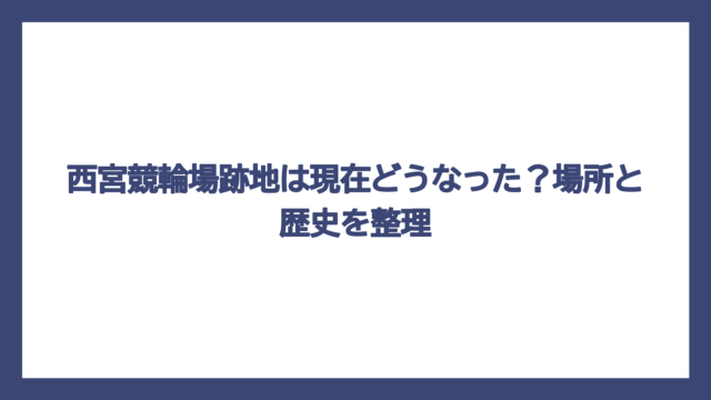 西宮競輪場跡地は現在どうなった？場所と歴史を整理