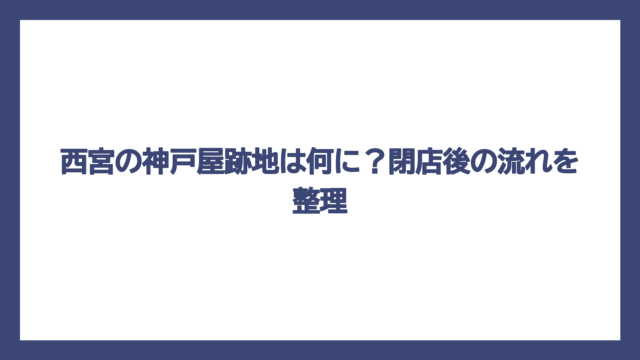 西宮の神戸屋跡地は何に？閉店後の流れを整理