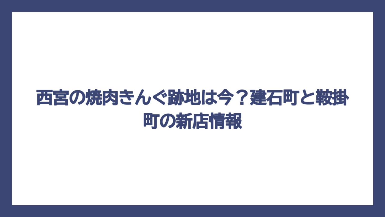 西宮の焼肉きんぐ跡地は今？建石町と鞍掛町の新店情報