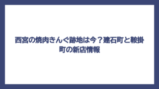 西宮の焼肉きんぐ跡地は今？建石町と鞍掛町の新店情報