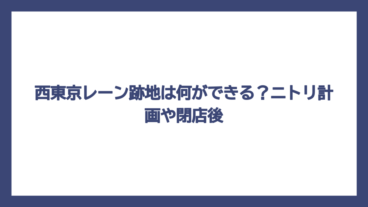 西東京レーン跡地は何ができる？ニトリ計画や閉店後