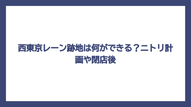西東京レーン跡地は何ができる？ニトリ計画や閉店後