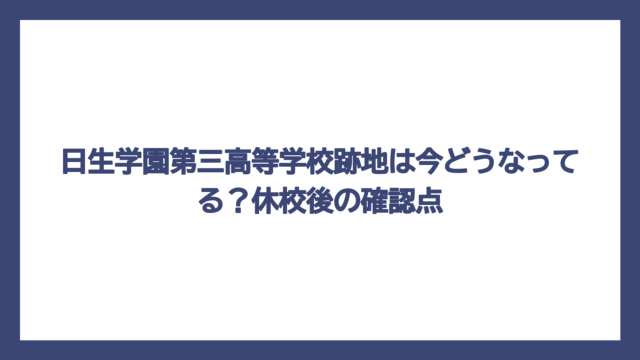 日生学園第三高等学校跡地は今どうなってる？休校後の確認点