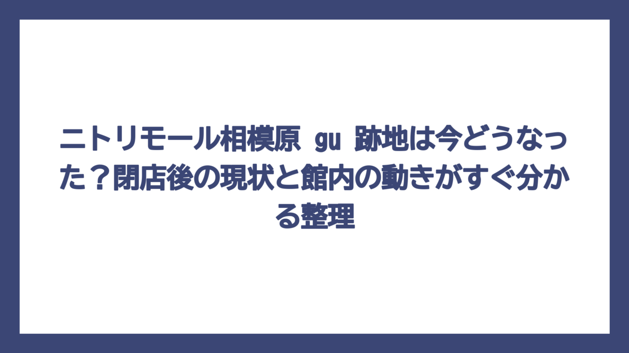 ニトリモール相模原 gu 跡地は今どうなった？閉店後の現状と館内の動きがすぐ分かる整理